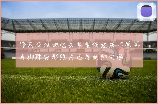 穆西亚拉回忆去年重伤经历不愿再看脚踝变形照片已与纳帅沟通