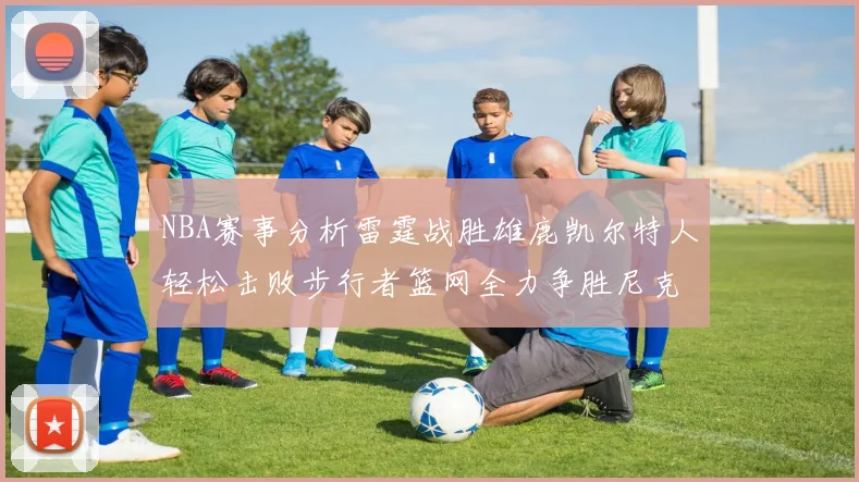 NBA赛事分析雷霆战胜雄鹿凯尔特人轻松击败步行者篮网全力争胜尼克斯