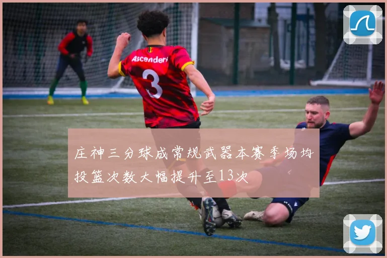 庄神三分球成常规武器本赛季场均投篮次数大幅提升至13次