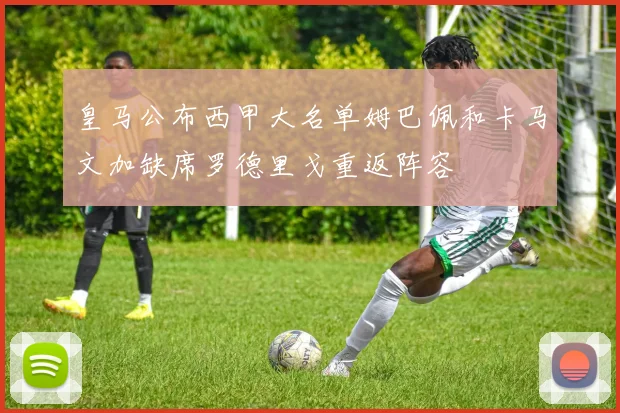 皇马公布西甲大名单姆巴佩和卡马文加缺席罗德里戈重返阵容