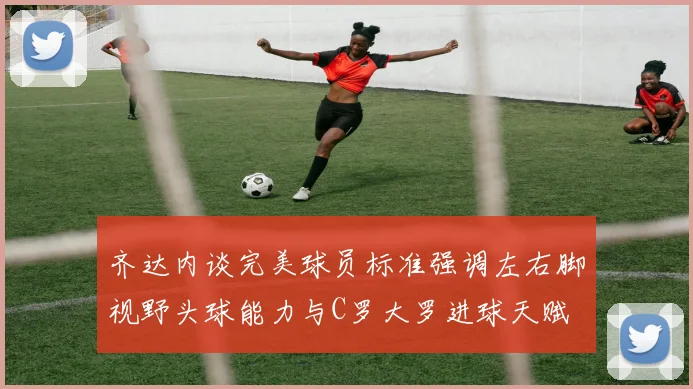 齐达内谈完美球员标准强调左右脚视野头球能力与C罗大罗进球天赋