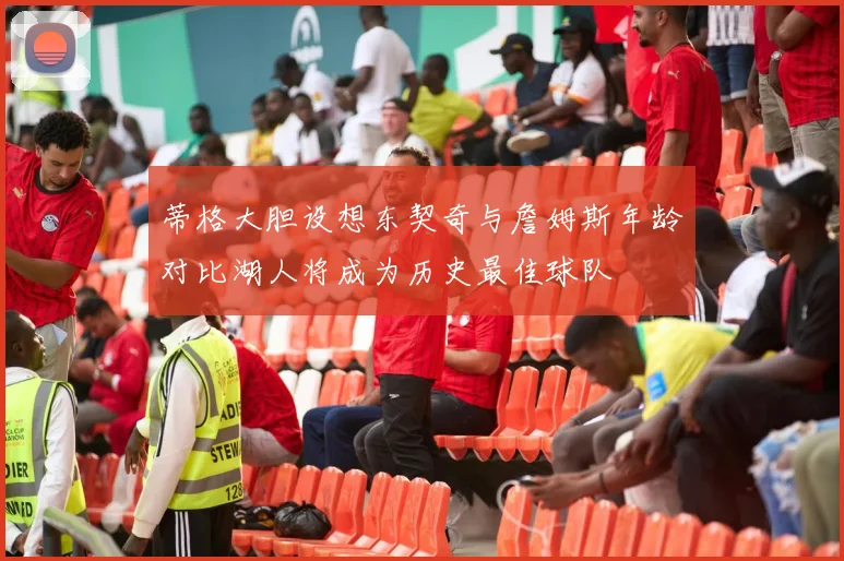 蒂格大胆设想东契奇与詹姆斯年龄对比湖人将成为历史最佳球队