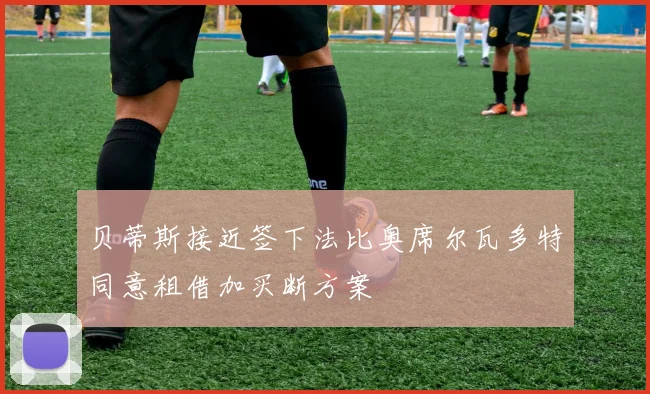 贝蒂斯接近签下法比奥席尔瓦多特同意租借加买断方案