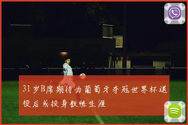 31岁B席期待为葡萄牙夺冠世界杯退役后或投身教练生涯