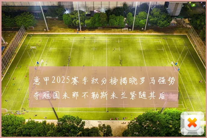 意甲2025赛季积分榜揭晓罗马强势夺冠国米那不勒斯米兰紧随其后