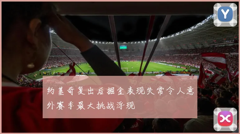 约基奇复出后掘金表现失常令人意外赛季最大挑战浮现