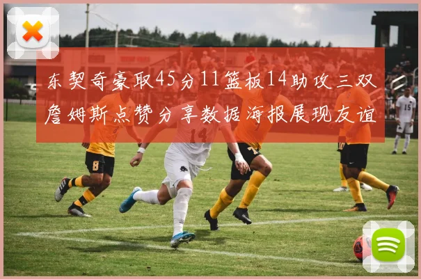 东契奇豪取45分11篮板14助攻三双詹姆斯点赞分享数据海报展现友谊