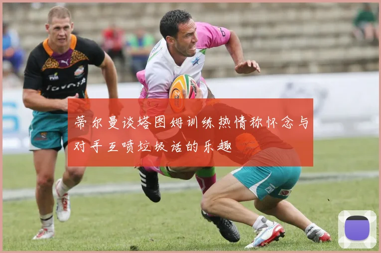 蒂尔曼谈塔图姆训练热情称怀念与对手互喷垃圾话的乐趣