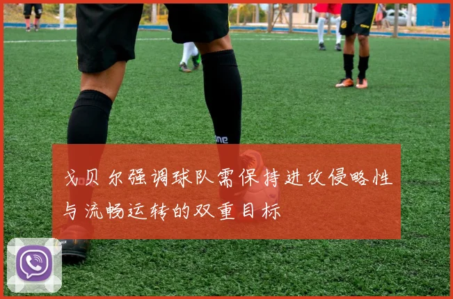 戈贝尔强调球队需保持进攻侵略性与流畅运转的双重目标