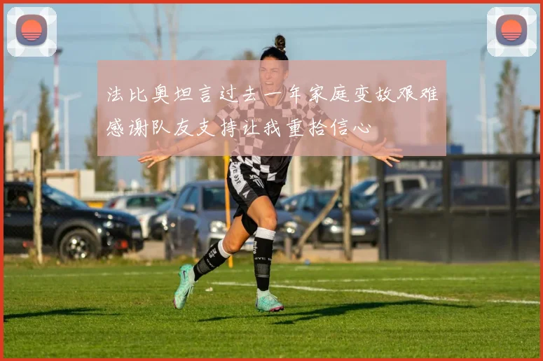 法比奥坦言过去一年家庭变故艰难感谢队友支持让我重拾信心