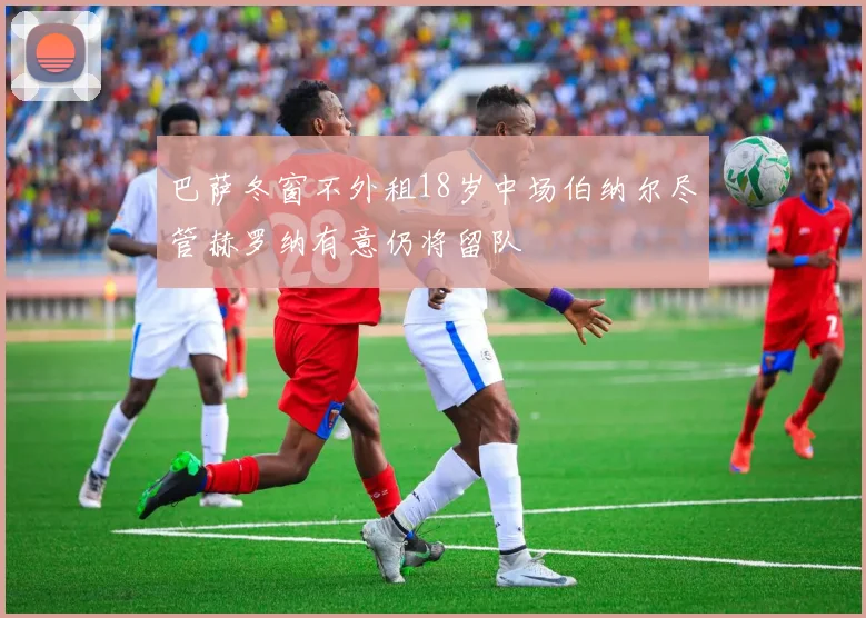 巴萨冬窗不外租18岁中场伯纳尔尽管赫罗纳有意仍将留队