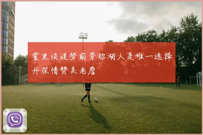 霍里谈追梦前景称湖人是唯一选择并深情赞美老詹