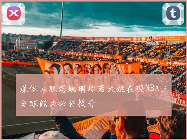 媒体人联想姚明称若大姚在现NBA三分球能力必将提升