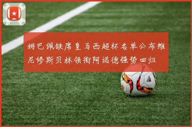 姆巴佩缺席皇马西超杯名单公布维尼修斯贝林领衔阿诺德强势回归