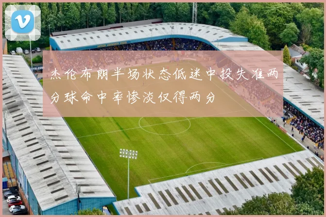 杰伦布朗半场状态低迷中投失准两分球命中率惨淡仅得两分