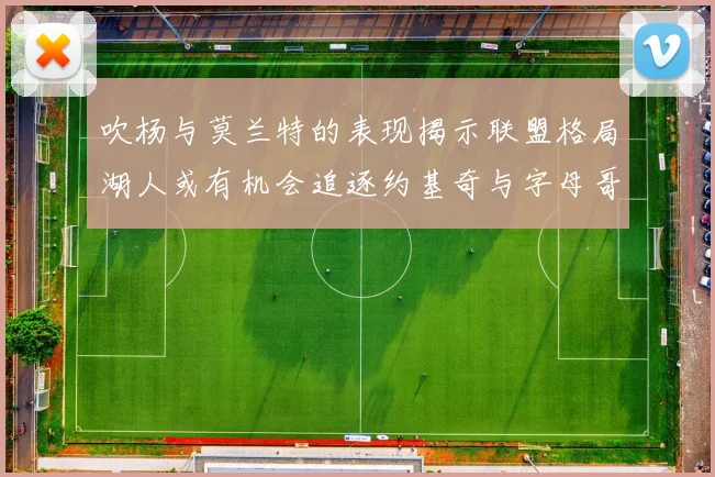 吹杨与莫兰特的表现揭示联盟格局湖人或有机会追逐约基奇与字母哥