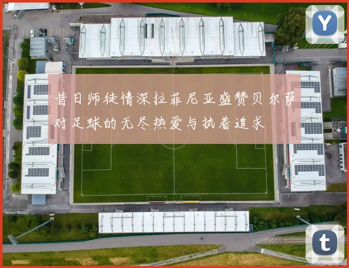 昔日师徒情深拉菲尼亚盛赞贝尔萨对足球的无尽热爱与执着追求