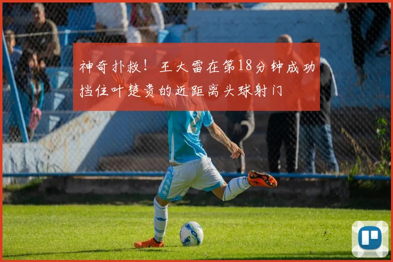 神奇扑救！王大雷在第18分钟成功挡住叶楚贵的近距离头球射门