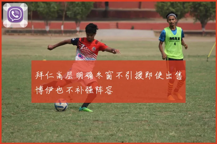 拜仁高层明确冬窗不引援即使出售博伊也不补强阵容