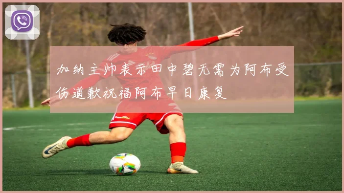 加纳主帅表示田中碧无需为阿布受伤道歉祝福阿布早日康复