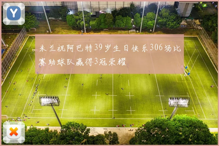 米兰祝阿巴特39岁生日快乐306场比赛助球队赢得3冠荣耀
