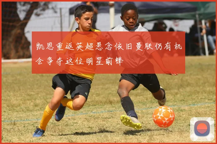 凯恩重返英超悬念依旧曼联仍有机会争夺这位明星前锋