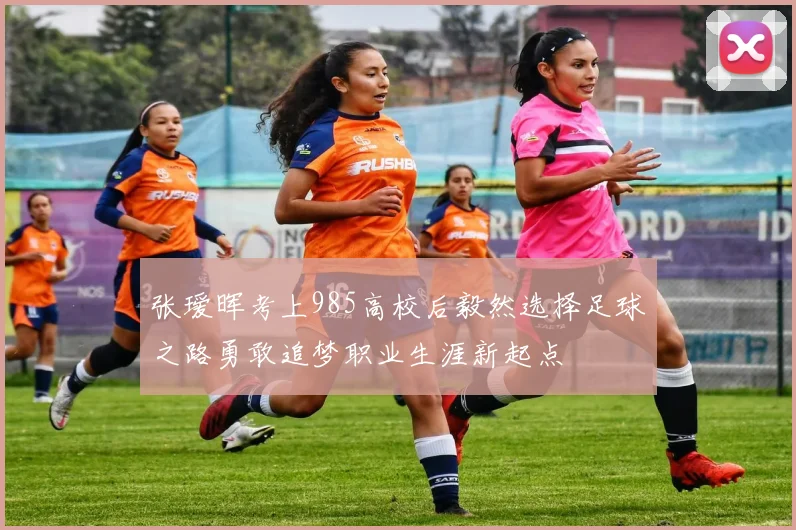 张瑷晖考上985高校后毅然选择足球之路勇敢追梦职业生涯新起点
