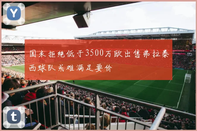 国米拒绝低于3500万欧出售弗拉泰西球队或难满足要价
