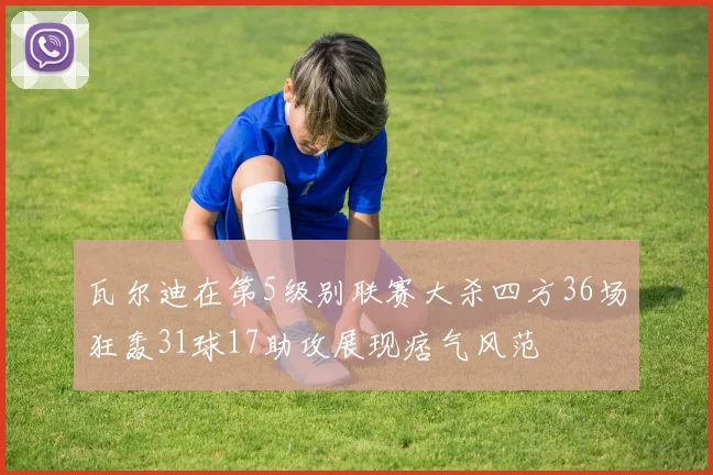 瓦尔迪在第5级别联赛大杀四方36场狂轰31球17助攻展现痞气风范