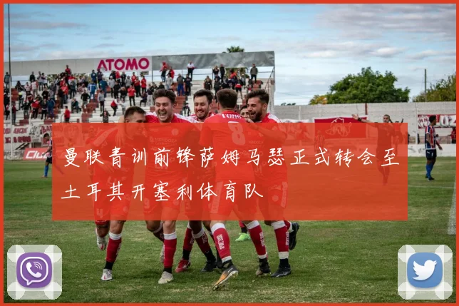 曼联青训前锋萨姆马瑟正式转会至土耳其开塞利体育队
