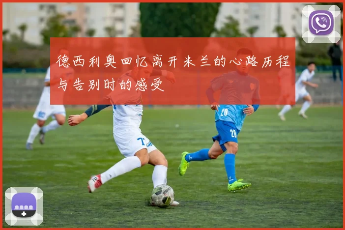 德西利奥回忆离开米兰的心路历程与告别时的感受