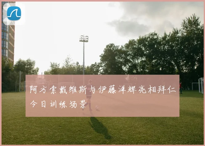 阿方索戴维斯与伊藤洋辉亮相拜仁今日训练场景