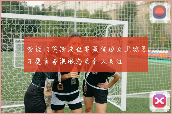 努诺门德斯谈世界最佳边后卫称号不愿自夸谦逊态度引人关注