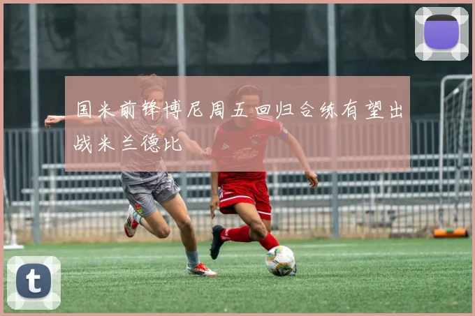 国米前锋博尼周五回归合练有望出战米兰德比