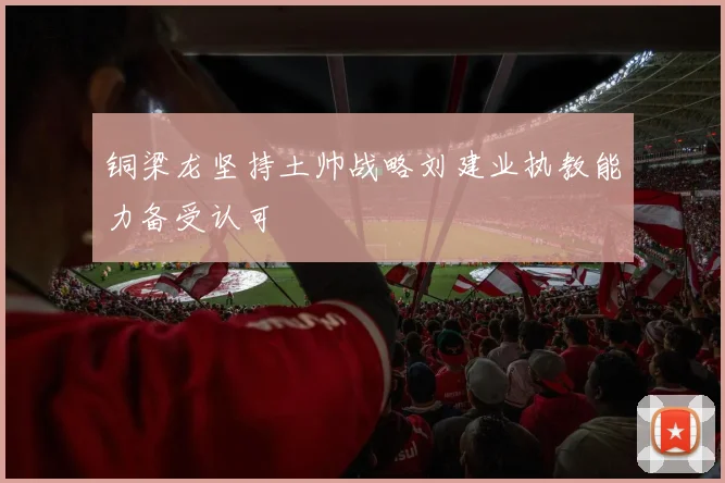 铜梁龙坚持土帅战略刘建业执教能力备受认可