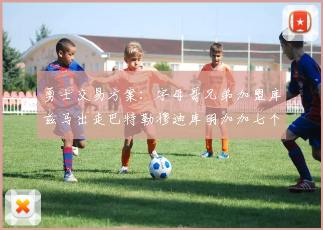 勇士交易方案：字母哥兄弟加盟库兹马出走巴特勒穆迪库明加加七个首轮选秀权