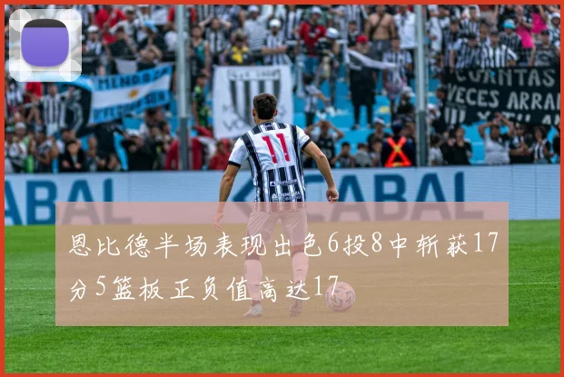 恩比德半场表现出色6投8中斩获17分5篮板正负值高达17