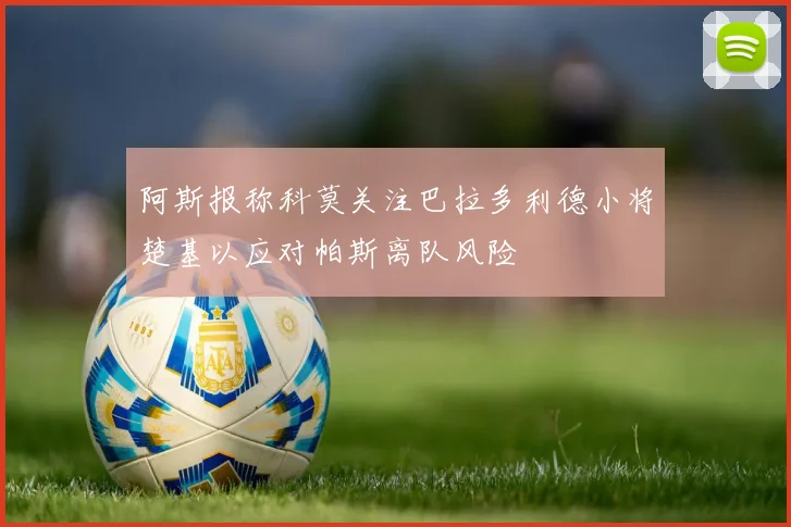 阿斯报称科莫关注巴拉多利德小将楚基以应对帕斯离队风险