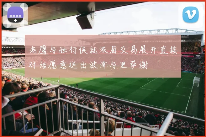 老鹰与独行侠就浓眉交易展开直接对话愿意送出波津与里萨谢